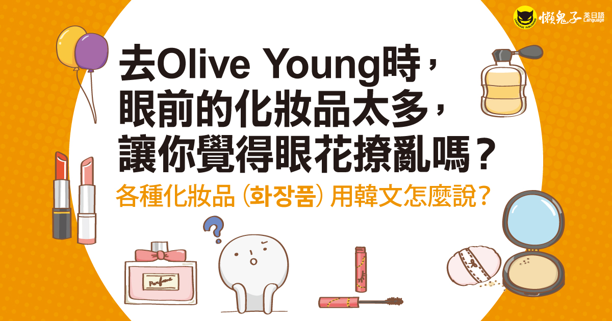 去Olive Young時，眼前的化妝品太多，讓你覺得眼花撩亂嗎？ ──各種化妝品（화장품）用韓文怎麼說？
